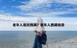 老年人报团西藏？老年人西藏旅游