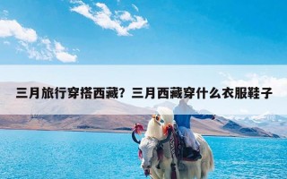 三月旅行穿搭西藏？三月西藏穿什么衣服鞋子