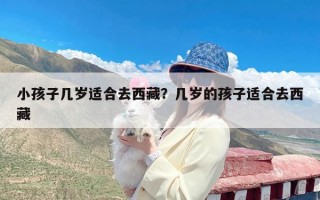 小孩子几岁适合去西藏？几岁的孩子适合去西藏