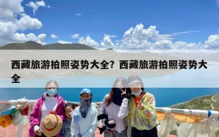 西藏旅游拍照姿势大全？西藏旅游拍照姿势大全