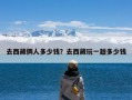 去西藏俩人多少钱？去西藏玩一趟多少钱