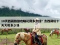 10天西藏旅游攻略花费多少钱？去西藏玩十天大概多少钱