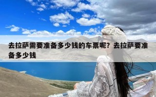 去拉萨需要准备多少钱的车票呢？去拉萨要准备多少钱