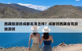 西藏旅游团成都出发怎样？成都到西藏自驾游旅游团