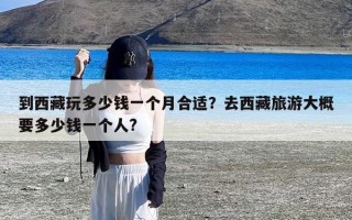 到西藏玩多少钱一个月合适？去西藏旅游大概要多少钱一个人?