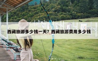 西藏旅游多少钱一天？西藏旅游费用多少钱