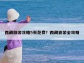 西藏旅游攻略5天花费？西藏旅游全攻略