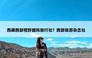 西藏西部视野国际旅行社？西部旅游杂志社