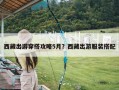 西藏出游穿搭攻略5月？西藏出游服装搭配