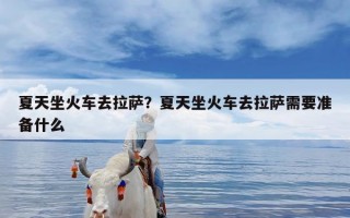 夏天坐火车去拉萨？夏天坐火车去拉萨需要准备什么