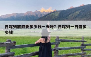 日喀则旅游要多少钱一天呀？日喀则一日游多少钱