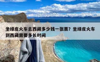 坐绿皮火车去西藏多少钱一张票？坐绿皮火车到西藏需要多长时间