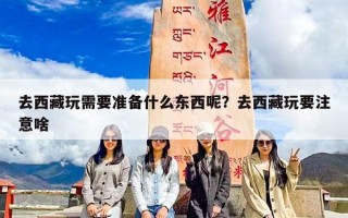 去西藏玩需要准备什么东西呢？去西藏玩要注意啥