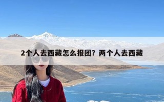2个人去西藏怎么报团？两个人去西藏