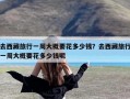 去西藏旅行一周大概要花多少钱？去西藏旅行一周大概要花多少钱呢