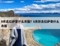 8月去拉萨穿什么衣服？8月份去拉萨带什么衣服