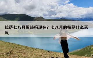 拉萨七八月份热吗现在？七八月的拉萨什么天气