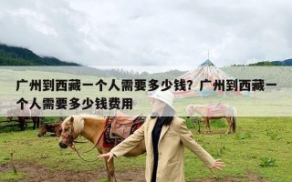 广州到西藏一个人需要多少钱？广州到西藏一个人需要多少钱费用