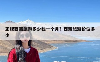 正规西藏旅游多少钱一个月？西藏旅游价位多少