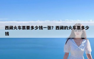 西藏火车票要多少钱一张？西藏的火车票多少钱