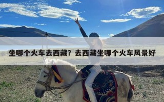 坐哪个火车去西藏？去西藏坐哪个火车风景好