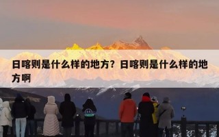 日喀则是什么样的地方？日喀则是什么样的地方啊
