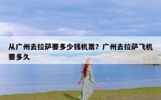 从广州去拉萨要多少钱机票？广州去拉萨飞机要多久