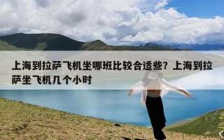 上海到拉萨飞机坐哪班比较合适些？上海到拉萨坐飞机几个小时