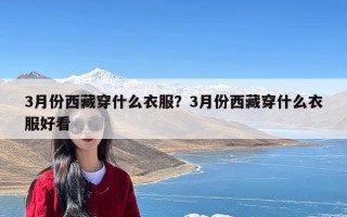 3月份西藏穿什么衣服？3月份西藏穿什么衣服好看