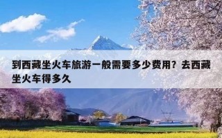 到西藏坐火车旅游一般需要多少费用？去西藏坐火车得多久