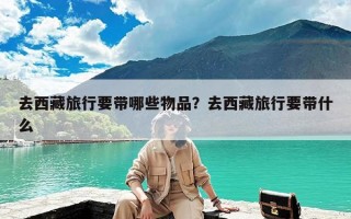 去西藏旅行要带哪些物品？去西藏旅行要带什么