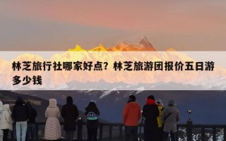 林芝旅行社哪家好点？林芝旅游团报价五日游多少钱