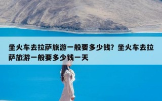 坐火车去拉萨旅游一般要多少钱？坐火车去拉萨旅游一般要多少钱一天