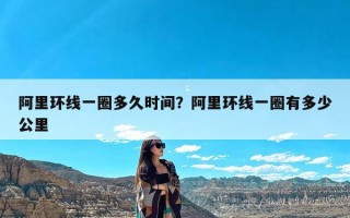 阿里环线一圈多久时间？阿里环线一圈有多少公里