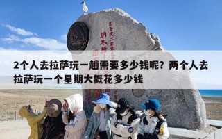 2个人去拉萨玩一趟需要多少钱呢？两个人去拉萨玩一个星期大概花多少钱