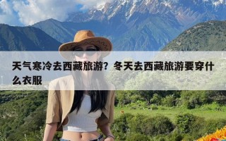 天气寒冷去西藏旅游？冬天去西藏旅游要穿什么衣服