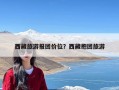 西藏旅游报团价位？西藏抱团旅游