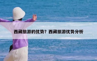 西藏旅游的优势？西藏旅游优势分析