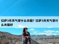 拉萨3月天气穿什么衣服？拉萨3月天气穿什么衣服好