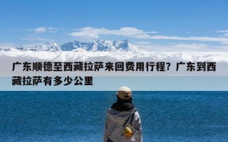 广东顺德至西藏拉萨来回费用行程？广东到西藏拉萨有多少公里
