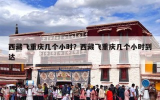 西藏飞重庆几个小时？西藏飞重庆几个小时到达