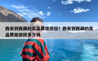 西安到西藏的高品质旅游团？西安到西藏的高品质旅游团多少钱