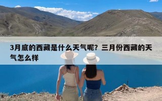 3月底的西藏是什么天气呢？三月份西藏的天气怎么样