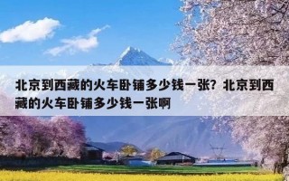 北京到西藏的火车卧铺多少钱一张？北京到西藏的火车卧铺多少钱一张啊