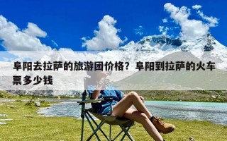 阜阳去拉萨的旅游团价格？阜阳到拉萨的火车票多少钱