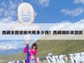 西藏主题旅拍大概多少钱？西藏摄影旅游团