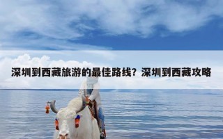 深圳到西藏旅游的最佳路线？深圳到西藏攻略