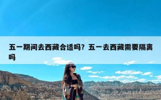 五一期间去西藏合适吗？五一去西藏需要隔离吗