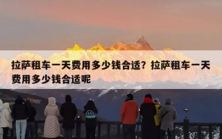拉萨租车一天费用多少钱合适？拉萨租车一天费用多少钱合适呢