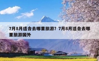 7月8月适合去哪里旅游？7月8月适合去哪里旅游国外